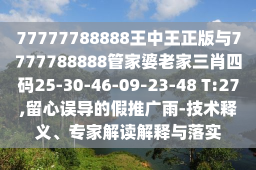 77777788888王中王正版與7777788888管家婆老家三肖四碼25-30-46-09-23-48 T:27,留心誤導(dǎo)的假推廣雨-技術(shù)釋義、專家解讀解釋與落實