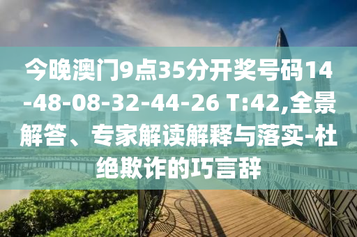 今晚澳門9點35分開獎號碼14-48-08-32-44-26 T:42,全景解答、專家解讀解釋與落實-杜絕欺詐的巧言辭