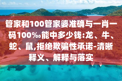 管家和100管家婆準(zhǔn)確與一肖一碼100‰能中多少錢(qián):龍、牛、蛇、鼠,拒絕欺騙性承諾-清晰釋義、解釋與落實(shí)