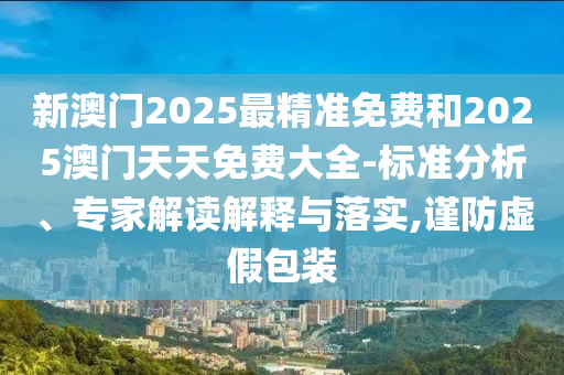 新澳門2025最精準(zhǔn)免費(fèi)和2025澳門天天免費(fèi)大全-標(biāo)準(zhǔn)分析、專家解讀解釋與落實(shí),謹(jǐn)防虛假包裝
