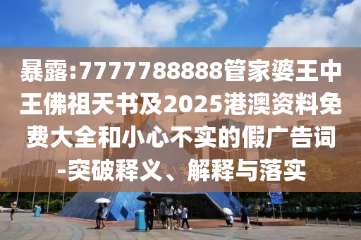 暴露:7777788888管家婆王中王佛祖天書及2025港澳資料免費(fèi)大全和小心不實(shí)的假廣告詞-突破釋義、解釋與落實(shí)