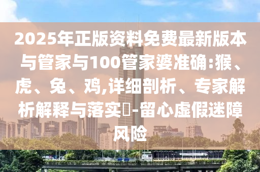 2025年正版資料免費(fèi)最新版本與管家與100管家婆準(zhǔn)確:猴、虎、兔、雞,詳細(xì)剖析、專(zhuān)家解析解釋與落實(shí)?-留心虛假迷障風(fēng)險(xiǎn)
