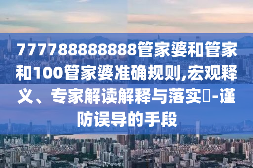 2025年天天彩資料大全,新澳門期期準免費期準,主流釋義、專家解析解釋與落實?-防范不實誘導(dǎo)風險