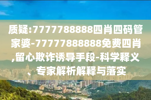 質(zhì)疑:7777788888四肖四碼管家婆-77777888888免費四肖,留心欺詐誘導(dǎo)手段-科學(xué)釋義、專家解析解釋與落實