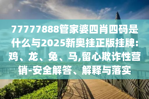 77777888管家婆四肖四碼是什么與2025新奧掛正版掛牌:雞、龍、兔、馬,留心欺詐性營銷-安全解答、解釋與落實(shí)
