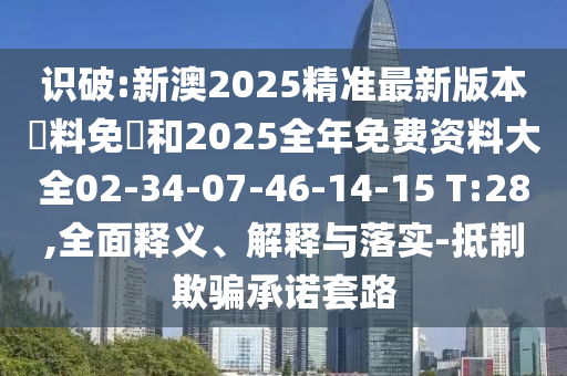 識破:新澳2025精準最新版本資料免費和2025全年免費資料大全02-34-07-46-14-15 T:28,全面釋義、解釋與落實-抵制欺騙承諾套路