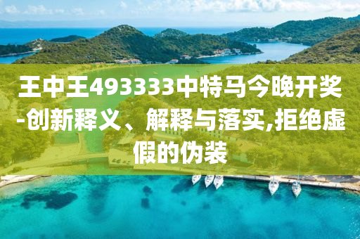 王中王493333中特馬今晚開獎-創(chuàng)新釋義、解釋與落實(shí),拒絕虛假的偽裝