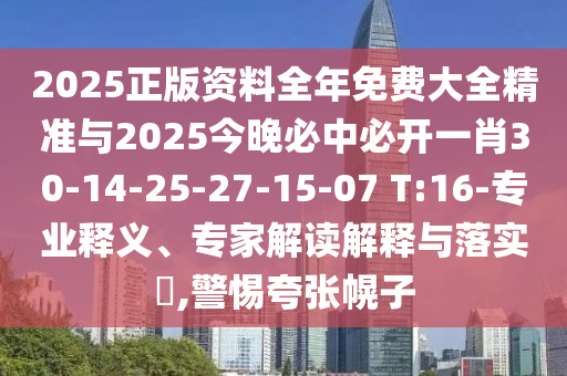 2025正版資料全年免費大全精準與2025今晚必中必開一肖30-14-25-27-15-07 T:16-專業(yè)釋義、專家解讀解釋與落實?,警惕夸張幌子
