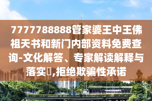 7777788888管家婆王中王佛祖天書(shū)和新門(mén)內(nèi)部資料免費(fèi)查詢-文化解答、專家解讀解釋與落實(shí)?,拒絕欺騙性承諾
