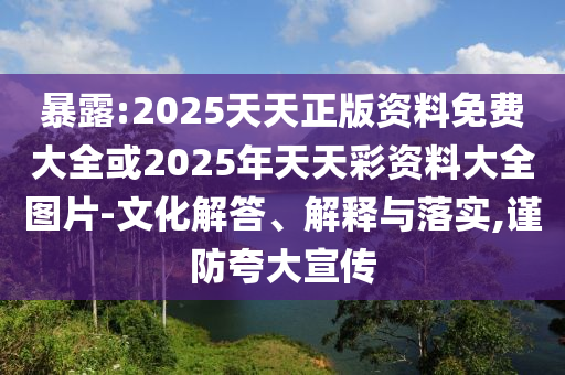 暴露:2025天天正版資料免費大全或2025年天天彩資料大全圖片-文化解答、解釋與落實,謹防夸大宣傳