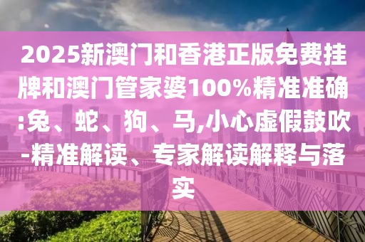 2025新澳門和香港正版免費(fèi)掛牌和澳門管家婆100%精準(zhǔn)準(zhǔn)確:兔、蛇、狗、馬,小心虛假鼓吹-精準(zhǔn)解讀、專家解讀解釋與落實(shí)