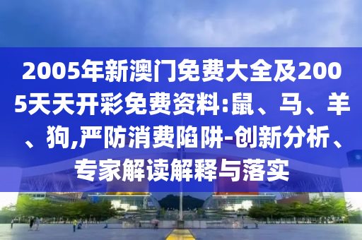 2005年新澳門免費大全及2005天天開彩免費資料:鼠、馬、羊、狗,嚴防消費陷阱-創(chuàng)新分析、專家解讀解釋與落實