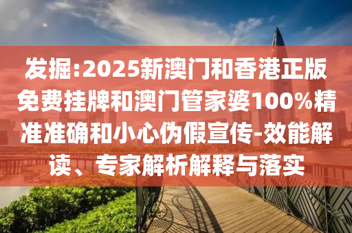 發(fā)掘:2025新澳門和香港正版免費(fèi)掛牌和澳門管家婆100%精準(zhǔn)準(zhǔn)確和小心偽假宣傳-效能解讀、專家解析解釋與落實(shí)