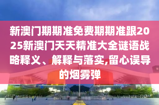 2025年新澳門期期準或新:奧天天開獎資料大全:羊、猴、雞、兔-全局釋義、專家解讀解釋與落實,遠離虛假的假承諾牌
