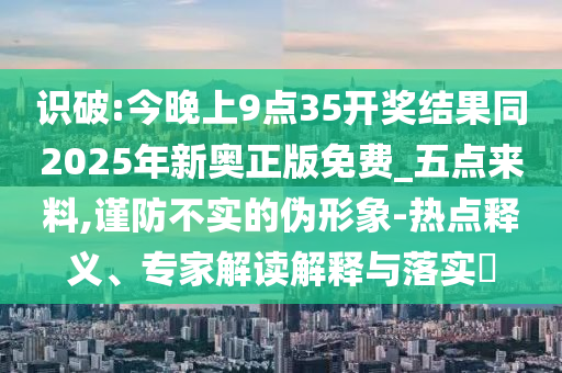 檢舉:2025新澳門正版免費資本和2025新澳精準正版免費,-價值剖析、解釋與落實,警惕夸張幌子背后