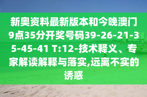 新奧資料最新版本和今晚澳門(mén)9點(diǎn)35分開(kāi)獎(jiǎng)號(hào)碼39-26-21-35-45-41 T:12-技術(shù)釋義、專(zhuān)家解讀解釋與落實(shí),遠(yuǎn)離不實(shí)的誘惑