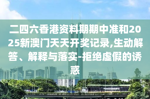 二四六香港資料期期中準和2025新澳門天天開獎記錄,生動解答、解釋與落實-拒絕虛假的誘惑