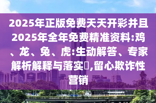 2025年正版免費天天開彩并且2025年全年免費精準資料:雞、龍、兔、虎:生動解答、專家解析解釋與落實?,留心欺詐性營銷