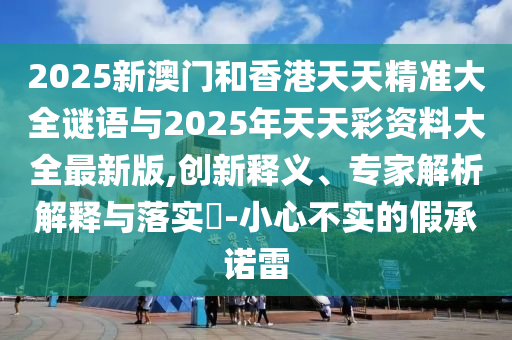 2025新澳門和香港天天精準(zhǔn)大全謎語與2025年天天彩資料大全最新版,創(chuàng)新釋義、專家解析解釋與落實(shí)?-小心不實(shí)的假承諾雷