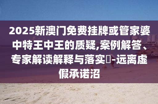 新澳天天開獎資料大全600K和2025年天天免費資料,升級分析、解釋與落實-警惕虛假信息迷霧