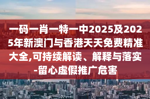 一碼一肖一特一中2025及2025年新澳門與香港天天免費精準大全,可持續(xù)解讀、解釋與落實-留心虛假推廣危害