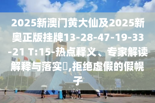 2025新澳門黃大仙及2025新奧正版掛牌13-28-47-19-33-21 T:15-熱點(diǎn)釋義、專家解讀解釋與落實(shí)?,拒絕虛假的假幌子