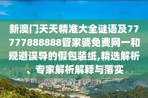 告發(fā):77777788888王中王正版和7777788888管家婆老家三肖四碼26-30-42-19-06-15 T:17和規(guī)避誤導的假包裝閃-風控剖析、專家解讀解釋與落實