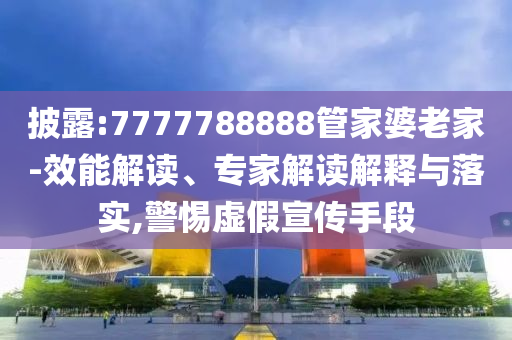 披露:7777788888管家婆老家-效能解讀、專(zhuān)家解讀解釋與落實(shí),警惕虛假宣傳手段