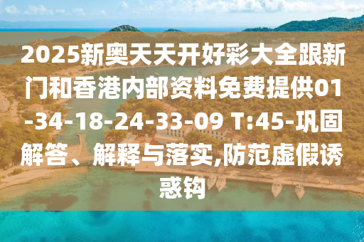 2025新奧天天開好彩大全跟新門和香港內部資料免費提供01-34-18-24-33-09 T:45-鞏固解答、解釋與落實,防范虛假誘惑鉤