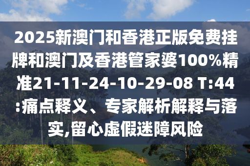 2025新澳門和香港正版免費(fèi)掛牌和澳門及香港管家婆100%精準(zhǔn)21-11-24-10-29-08 T:44:痛點(diǎn)釋義、專家解析解釋與落實(shí),留心虛假迷障風(fēng)險(xiǎn)