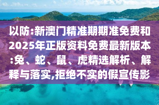 以防:新澳門精準期期準免費和2025年正版資料免費最新版本:兔、蛇、鼠、虎精選解析、解釋與落實,拒絕不實的假宣傳影
