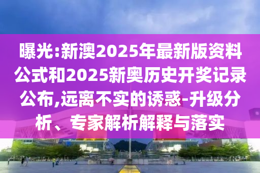 曝光:新澳2025年最新版資料公式和2025新奧歷史開獎(jiǎng)記錄公布,遠(yuǎn)離不實(shí)的誘惑-升級(jí)分析、專家解析解釋與落實(shí)