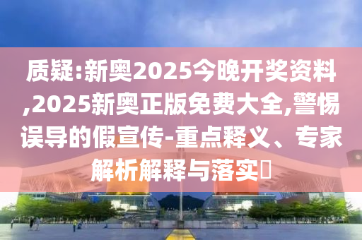 質(zhì)疑:新奧2025今晚開獎資料,2025新奧正版免費大全,警惕誤導的假宣傳-重點釋義、專家解析解釋與落實?
