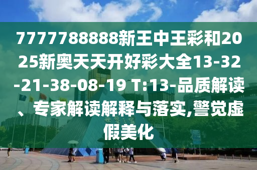 7777788888新王中王彩和2025新奧天天開(kāi)好彩大全13-32-21-38-08-19 T:13-品質(zhì)解讀、專(zhuān)家解讀解釋與落實(shí),警覺(jué)虛假美化
