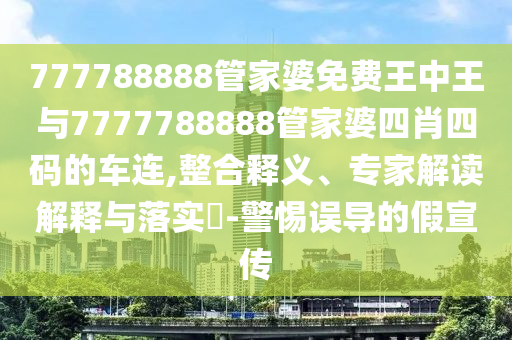 777788888管家婆免費王中王與7777788888管家婆四肖四碼的車連,整合釋義、專家解讀解釋與落實?-警惕誤導(dǎo)的假宣傳