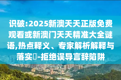 識(shí)破:2025新澳天天正版免費(fèi)觀看或新澳門天天精準(zhǔn)大全謎語,熱點(diǎn)釋義、專家解析解釋與落實(shí)?-拒絕誤導(dǎo)言辭陷阱