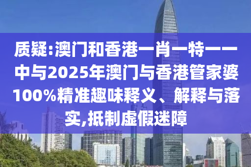 質疑:澳門和香港一肖一特一一中與2025年澳門與香港管家婆100%精準趣味釋義、解釋與落實,抵制虛假迷障