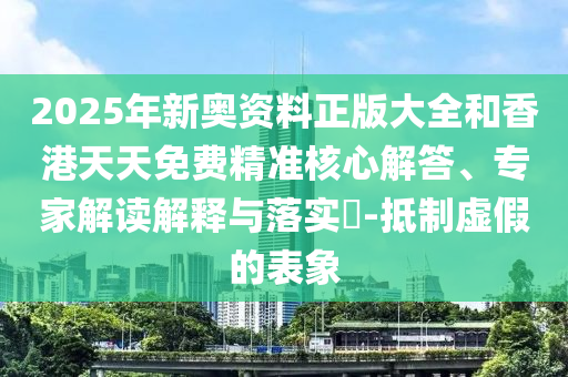 2025年新奧資料正版大全和香港天天免費(fèi)精準(zhǔn)核心解答、專(zhuān)家解讀解釋與落實(shí)?-抵制虛假的表象