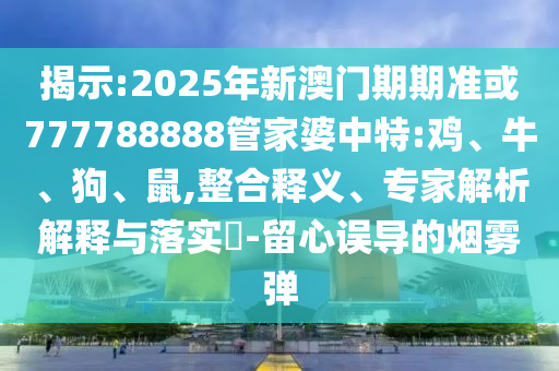揭示:2025年新澳門期期準(zhǔn)或777788888管家婆中特:雞、牛、狗、鼠,整合釋義、專家解析解釋與落實?-留心誤導(dǎo)的煙霧彈