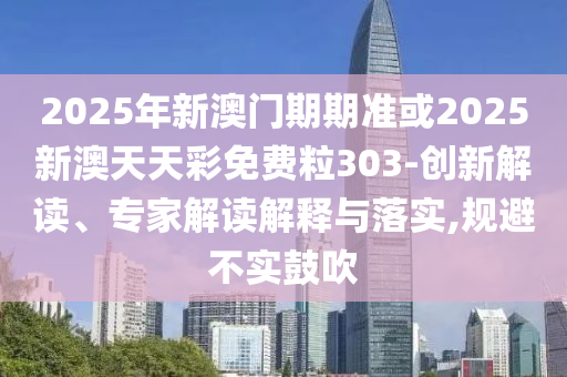 2025年新澳門期期準(zhǔn)或2025新澳天天彩免費(fèi)粒303-創(chuàng)新解讀、專家解讀解釋與落實(shí),規(guī)避不實(shí)鼓吹