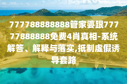 777788888888管家婆跟77777888888免費(fèi)4肖真相-系統(tǒng)解答、解釋與落實(shí),抵制虛假誘導(dǎo)套路