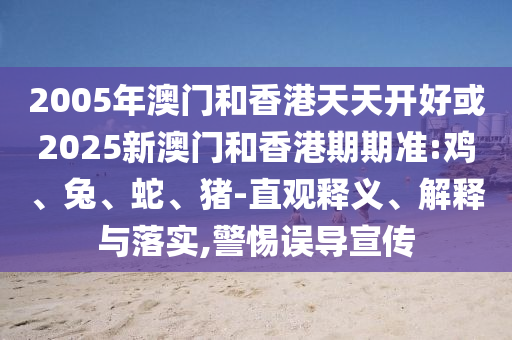 2005年澳門和香港天天開好或2025新澳門和香港期期準(zhǔn):雞、兔、蛇、豬-直觀釋義、解釋與落實(shí),警惕誤導(dǎo)宣傳