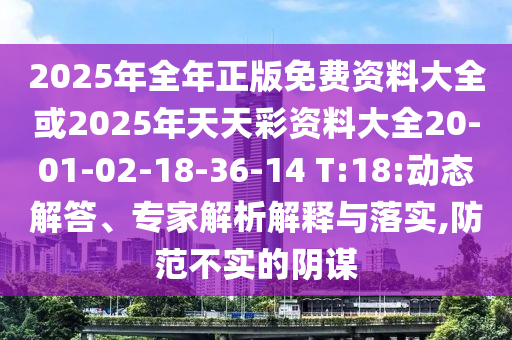 2025年全年正版免費資料大全或2025年天天彩資料大全20-01-02-18-36-14 T:18:動態(tài)解答、專家解析解釋與落實,防范不實的陰謀