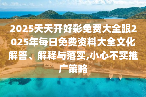 2025天天開好彩免費大全跟2025年每日免費資料大全文化解答、解釋與落實,小心不實推廣策略