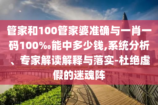 管家和100管家婆準(zhǔn)確與一肖一碼100‰能中多少錢(qián),系統(tǒng)分析、專(zhuān)家解讀解釋與落實(shí)-杜絕虛假的迷魂陣