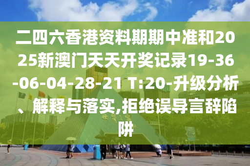 二四六香港資料期期中準(zhǔn)和2025新澳門天天開獎記錄19-36-06-04-28-21 T:20-升級分析、解釋與落實(shí),拒絕誤導(dǎo)言辭陷阱