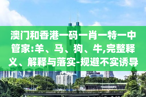 澳門和香港一碼一肖一特一中管家:羊、馬、狗、牛,完整釋義、解釋與落實-規(guī)避不實誘導(dǎo)