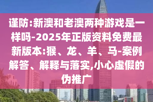 謹(jǐn)防:新澳和老澳兩種游戲是一樣嗎-2025年正版資料免費(fèi)最新版本:猴、龍、羊、馬-案例解答、解釋與落實(shí),小心虛假的偽推廣
