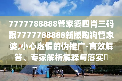 7777788888管家婆四肖三碼跟7777788888新版跑狗管家婆,小心虛假的偽推廣-高效解答、專家解析解釋與落實(shí)?