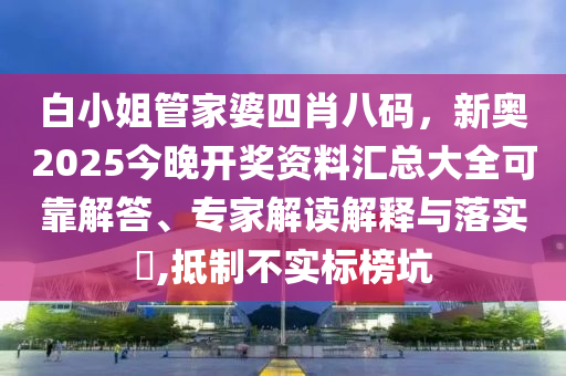 白小姐管家婆四肖八碼，新奧2025今晚開獎資料匯總大全可靠解答、專家解讀解釋與落實?,抵制不實標榜坑